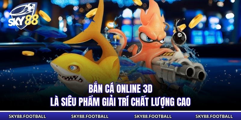 Bắn cá online 3D là siêu phẩm giải trí chất lượng cao